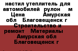 настил утеплитель для автомобилей (рулон16.5м) › Цена ­ 400 - Амурская обл., Благовещенск г. Строительство и ремонт » Материалы   . Амурская обл.,Благовещенск г.